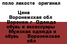 поло лакосте  оригинал › Цена ­ 3 000 - Воронежская обл., Воронеж г. Одежда, обувь и аксессуары » Мужская одежда и обувь   . Воронежская обл.